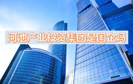 河池產(chǎn)投集團(tuán)是國企嗎？下屬公司有哪些？河池國有產(chǎn)業(yè)投資發(fā)展集團(tuán)有限公司有員工宿舍嗎？