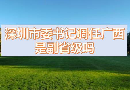深圳市委書記調任廣西的話，深圳市委書記和廣西副主席哪個級別高？